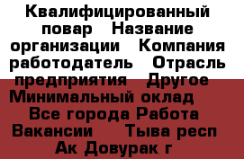 Квалифицированный повар › Название организации ­ Компания-работодатель › Отрасль предприятия ­ Другое › Минимальный оклад ­ 1 - Все города Работа » Вакансии   . Тыва респ.,Ак-Довурак г.